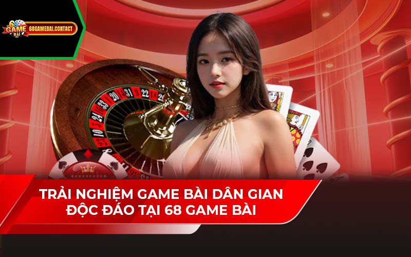 Trải Nghiệm Game Bài Dân Gian Độc Đáo Tại 68 Game Bài