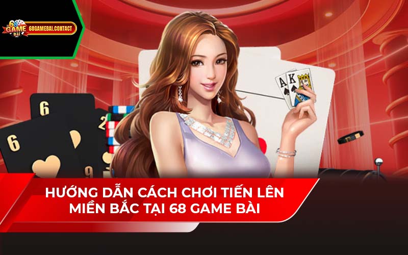 Hướng Dẫn Cách Chơi Tiến Lên Miền Bắc Tại 68 Game Bài